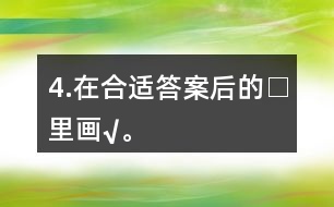 4.在合適答案后的□里畫“√”。