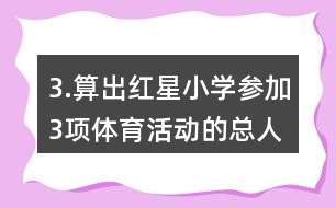 3.算出紅星小學參加3項體育活動的總?cè)藬?shù)。