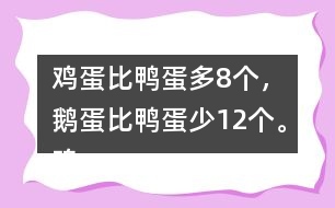 雞蛋比鴨蛋多8個(gè)，鵝蛋比鴨蛋少12個(gè)。雞蛋有多少個(gè)？鵝蛋呢？