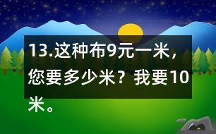 13.這種布9元一米，您要多少米？我要10米。一共需要多少錢？