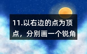 11.以右邊的點(diǎn)為頂點(diǎn)，分別畫一個(gè)銳角、直角和鈍角。