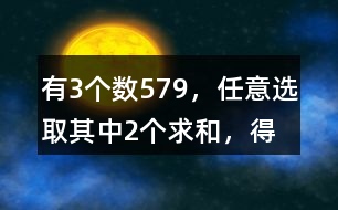 有3個(gè)數(shù)5、7、9，任意選取其中2個(gè)求和，得數(shù)有幾種可能？