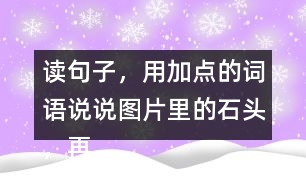 讀句子，用加點(diǎn)的詞語說說圖片里的石頭，再選一張圖片寫下來。