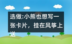 選做:小熊也想寫一張卡片，掛在風(fēng)箏上送給松鼠，請(qǐng)你替他寫一寫吧。
