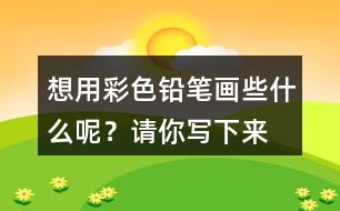想用彩色鉛筆畫些什么呢？請(qǐng)你寫下來