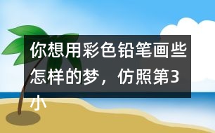 你想用彩色鉛筆畫些怎樣的夢，仿照第3小節(jié)寫一寫