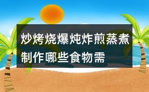 “炒烤燒爆燉炸煎蒸煮”制作哪些食物需要用到這些方法？
