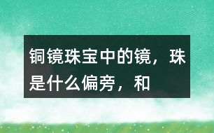“銅鏡”“珠寶”中的鏡，珠是什么偏旁，和什么有關(guān)？