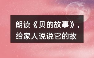 朗讀《“貝”的故事》，給家人說說它的故事吧！