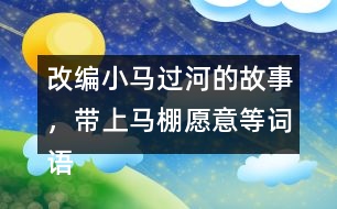 改編小馬過河的故事，帶上馬棚愿意等詞語