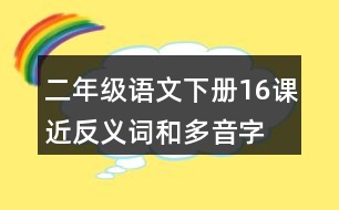 二年級(jí)語文下冊(cè)16課近反義詞和多音字