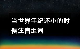 當(dāng)世界年紀(jì)還小的時候注音組詞