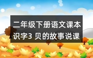 二年級(jí)下冊(cè)語(yǔ)文課本識(shí)字3 ＂貝＂的故事說課稿