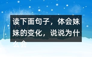 讀下面句子，體會妹妹的變化，說說為什么會有這變化