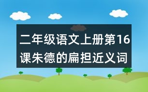 二年級(jí)語(yǔ)文上冊(cè)第16課朱德的扁擔(dān)近義詞反義詞