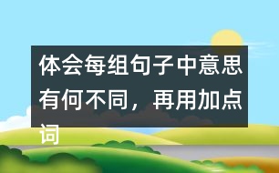 體會(huì)每組句子中意思有何不同，再用加點(diǎn)詞說(shuō)一句話