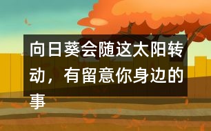 向日葵會隨這太陽轉動，有留意你身邊的事物嗎？說一說