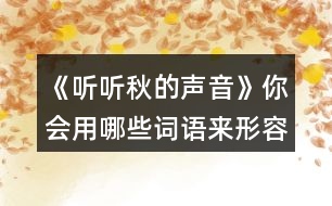 《聽(tīng)聽(tīng)秋的聲音》你會(huì)用哪些詞語(yǔ)來(lái)形容不同的季節(jié)？寫(xiě)下來(lái)和同學(xué)交流。