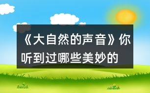 《大自然的聲音》你聽到過哪些“美妙的聲音”？試著些幾句話和同學(xué)交流，如，“鳥兒是大自然的歌手……”“廚房是一個音樂廳……”。