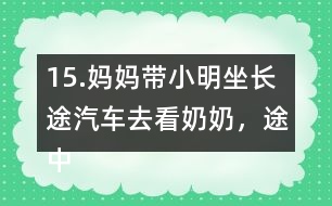 15.媽媽帶小明坐長途汽車去看奶奶，途中要走308千米。