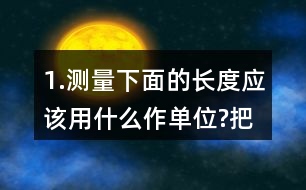 1.測量下面的長度應該用什么作單位?把它填在（）里。