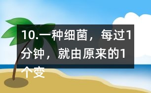 10.一種細菌，每過1分鐘，就由原來的1個變成2個。經(jīng)過3分鐘，這種細菌的數(shù)量是原來的多少倍?