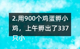 2.用900個(gè)雞蛋孵小雞，上午孵出了337只小雞……下午比上午多孵出118只。