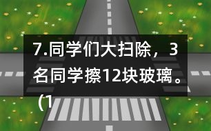 7.同學們大掃除，3名同學擦12塊玻璃。 (1)照這樣計算，6名同學可以擦多少塊玻璃?