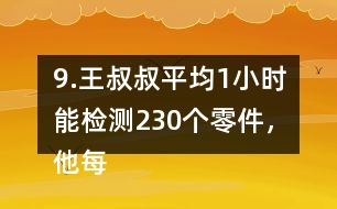 9.王叔叔平均1小時(shí)能檢測230個(gè)零件，他每天工作8小時(shí)，共能檢測多少個(gè)零件?