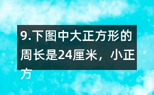 9.下圖中大正方形的周長(zhǎng)是24厘米，小正方形的周長(zhǎng)是12厘米。