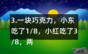 3.一塊巧克力，小東吃了1/8，小紅吃了3/8，兩個一共吃了幾分之幾？