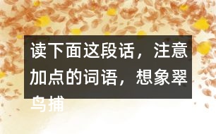 讀下面這段話，注意加點的詞語，想象翠鳥捕魚的情景。