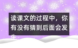 讀課文的過程中，你有沒有猜到后面會發(fā)生什么？和同學(xué)交流。