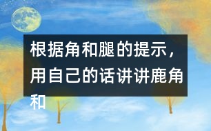 根據(jù)角和腿的提示，用自己的話講講鹿角和鹿腿這個(gè)故事