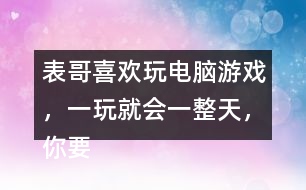 表哥喜歡玩電腦游戲，一玩就會(huì)一整天，你要怎么勸呢？