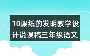 10課紙的發(fā)明教學設(shè)計說課稿三年級語文下冊