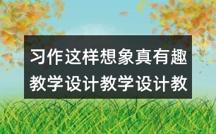 習(xí)作：這樣想象真有趣教學(xué)設(shè)計教學(xué)設(shè)計教案，說課