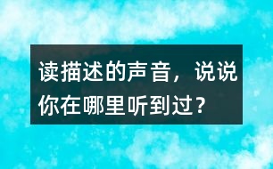 讀描述的聲音，說說你在哪里聽到過？