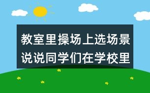 教室里操場上選場景說說同學(xué)們在學(xué)校里做些什么？