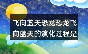 飛向藍(lán)天恐龍恐龍飛向藍(lán)天的演化過程是怎樣的呢？我們來根據(jù)課文想象一下，再用自己的話有條理地說一說。