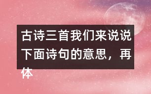 古詩(shī)三首我們來(lái)說(shuō)說(shuō)下面詩(shī)句的意思，再體會(huì)其中的情感。
