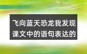 飛向藍天恐龍我發(fā)現(xiàn)課文中的語句表達的很準確。例如“恐龍的一支經(jīng)過漫長的演化，最終變成了凌空翱翔的鳥兒”。讓我們找一找這樣的語句，讀一讀，談一談自己的體會。