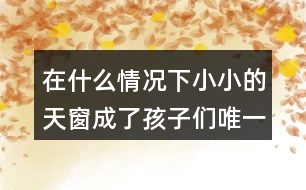 在什么情況下小小的天窗成了孩子們唯一的慰藉？