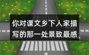 你對課文鄉(xiāng)下人家描寫的那一處景致最感興趣？