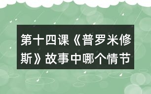 第十四課《普羅米修斯》故事中哪個(gè)情節(jié)觸動(dòng)了你，和同學(xué)交流。