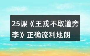 25課《王戎不取道旁李》正確、流利地朗讀課文。背誦課文。