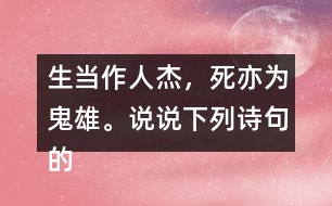生當(dāng)作人杰，死亦為鬼雄。說說下列詩句的意思。你從中體會到什么？
