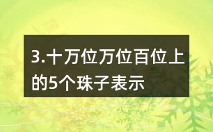 3.十萬位、萬位、百位上的5個珠子表示的意義有什么不同？連一連。