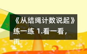 《從結(jié)繩計(jì)數(shù)說(shuō)起》練一練 1.看一看，再括號(hào)里填上適合的數(shù)學(xué)。