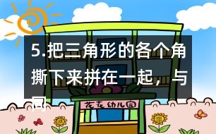5.把三角形的各個角撕下來拼在一起，與同伴說一說，你發(fā)現(xiàn)了什么?